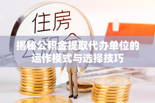 立山揭秘公积金提取代办单位的运作模式与选择技巧