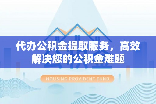 立山代办公积金提取服务，高效解决您的公积金难题