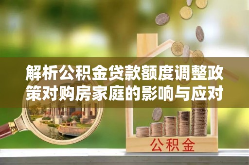 立山解析公积金贷款额度调整政策对购房家庭的影响与应对策略