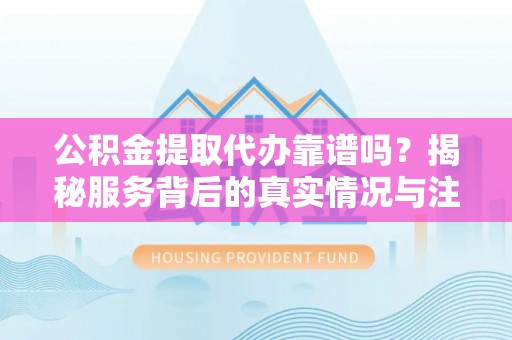 立山公积金提取代办靠谱吗？揭秘服务背后的真实情况与注意事项