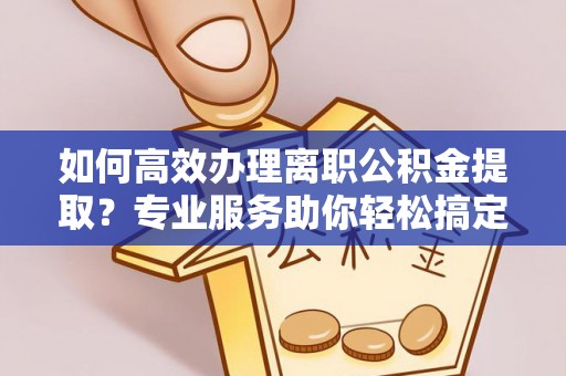 立山如何高效办理离职公积金提取？专业服务助你轻松搞定
