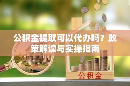 立山公积金提取可以代办吗？政策解读与实操指南