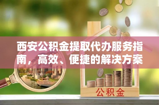 立山西安公积金提取代办服务指南，高效、便捷的解决方案