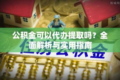 立山公积金可以代办提取吗？全面解析与实用指南