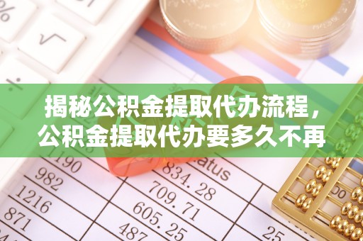 立山揭秘公积金提取代办流程，公积金提取代办要多久不再是谜题