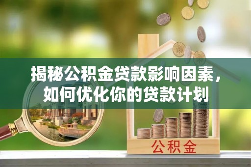 立山揭秘公积金贷款影响因素，如何优化你的贷款计划