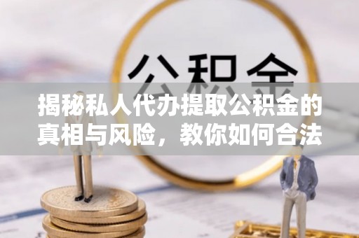 立山揭秘私人代办提取公积金的真相与风险，教你如何合法合规操作