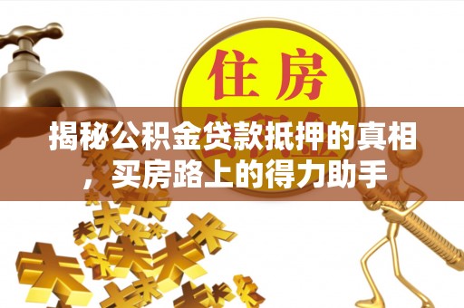 立山揭秘公积金贷款抵押的真相，买房路上的得力助手