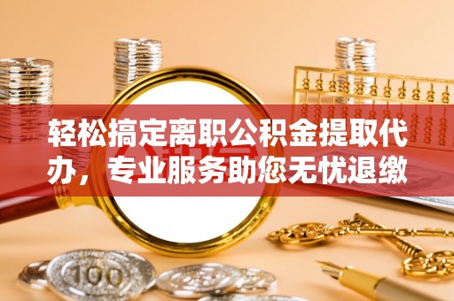 立山轻松搞定离职公积金提取代办，专业服务助您无忧退缴