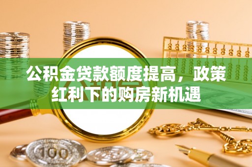 立山公积金贷款额度提高，政策红利下的购房新机遇