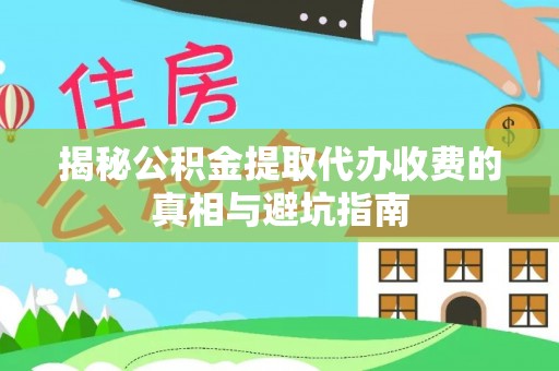 立山揭秘公积金提取代办收费的真相与避坑指南