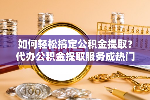 立山如何轻松搞定公积金提取？代办公积金提取服务成热门选择