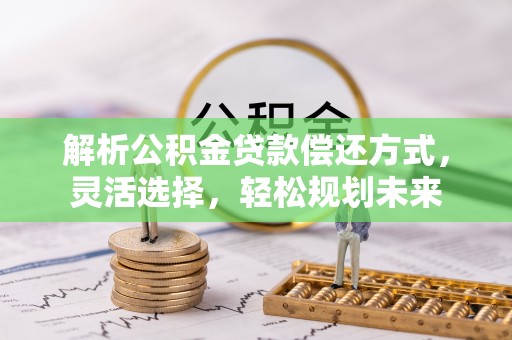立山解析公积金贷款偿还方式，灵活选择，轻松规划未来