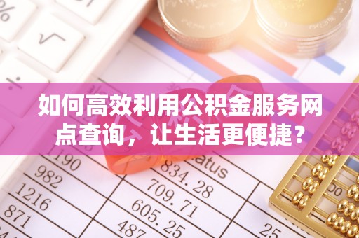 立山如何高效利用公积金服务网点查询，让生活更便捷？
