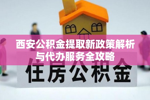 立山西安公积金提取新政策解析与代办服务全攻略