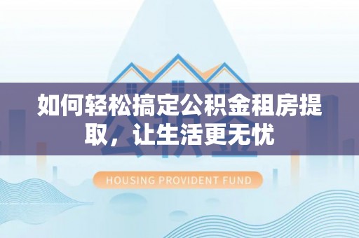立山如何轻松搞定公积金租房提取，让生活更无忧