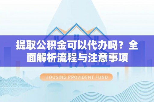 立山提取公积金可以代办吗？全面解析流程与注意事项