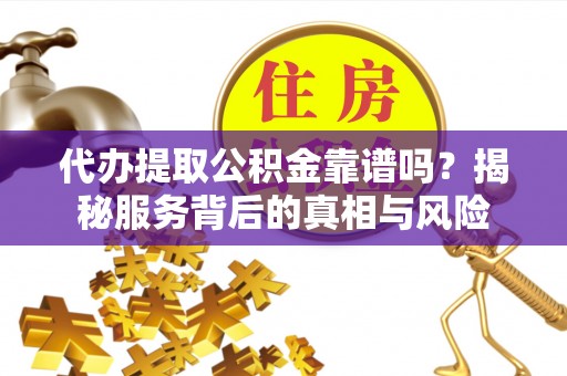立山代办提取公积金靠谱吗？揭秘服务背后的真相与风险