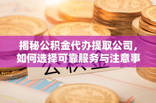 立山揭秘公积金代办提取公司，如何选择可靠服务与注意事项