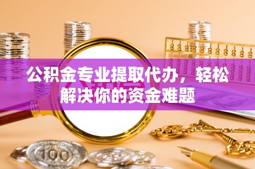 立山公积金专业提取代办，轻松解决你的资金难题