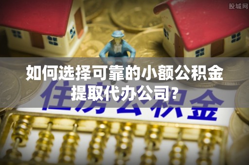 立山如何选择可靠的小额公积金提取代办公司？