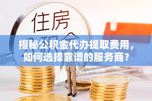 立山揭秘公积金代办提取费用，如何选择靠谱的服务商？