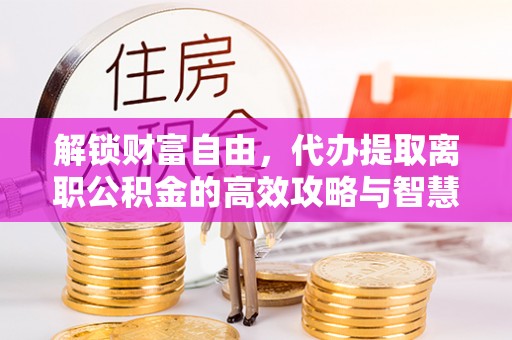 立山解锁财富自由，代办提取离职公积金的高效攻略与智慧选择