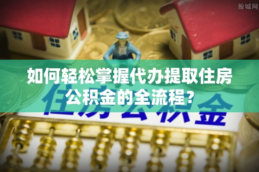 立山如何轻松掌握代办提取住房公积金的全流程？