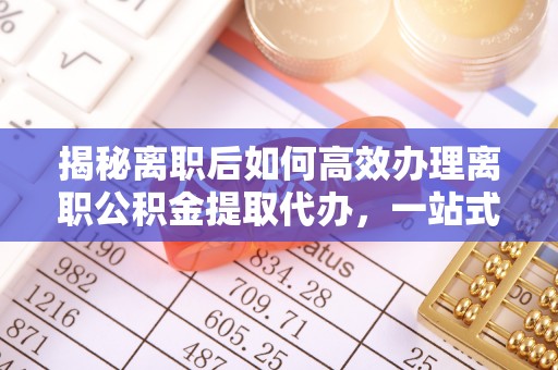 立山揭秘离职后如何高效办理离职公积金提取代办，一站式服务全解析