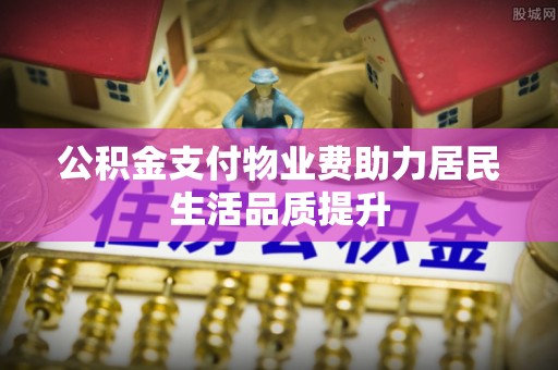 立山公积金支付物业费助力居民生活品质提升