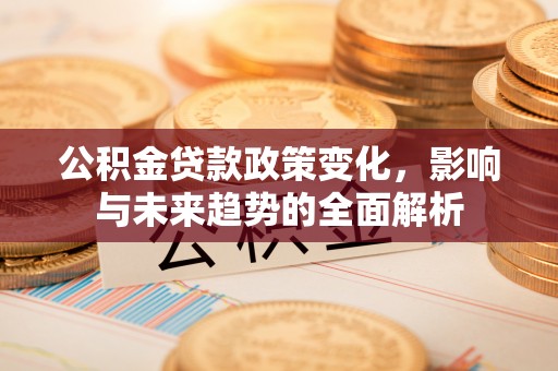 立山公积金贷款政策变化，影响与未来趋势的全面解析