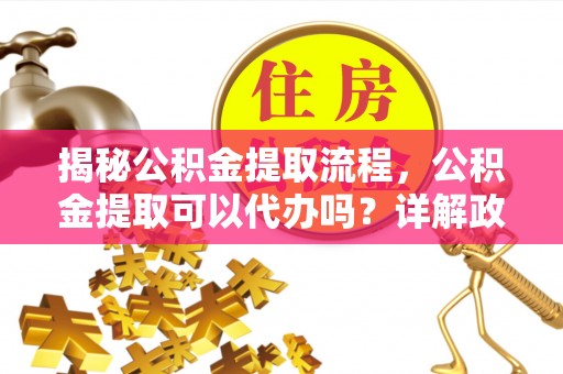 立山揭秘公积金提取流程，公积金提取可以代办吗？详解政策与实操技巧
