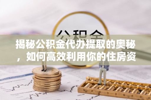 立山揭秘公积金代办提取的奥秘，如何高效利用你的住房资金