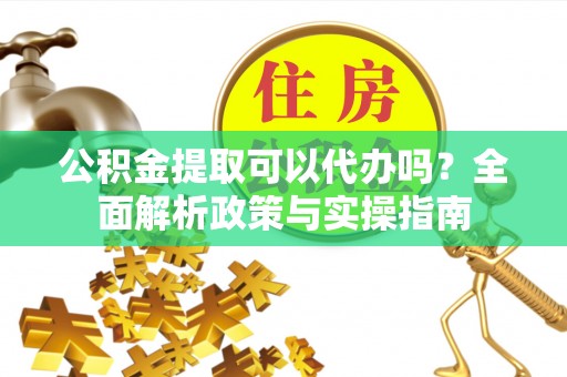 立山公积金提取可以代办吗？全面解析政策与实操指南