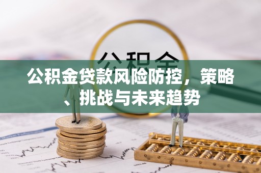 立山公积金贷款风险防控，策略、挑战与未来趋势