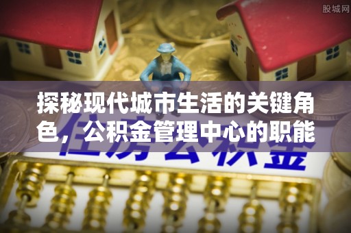 立山探秘现代城市生活的关键角色，公积金管理中心的职能与影响