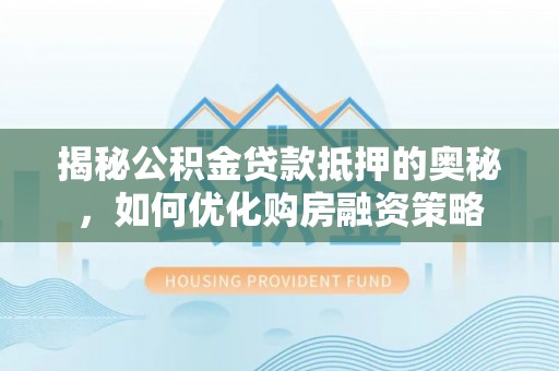 立山揭秘公积金贷款抵押的奥秘，如何优化购房融资策略