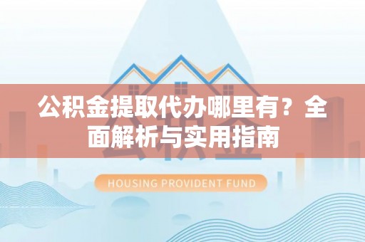 立山公积金提取代办哪里有？全面解析与实用指南