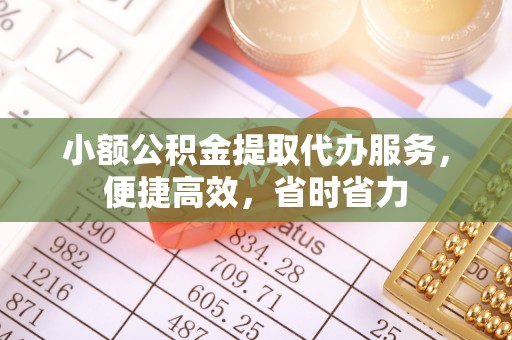 立山小额公积金提取代办服务，便捷高效，省时省力