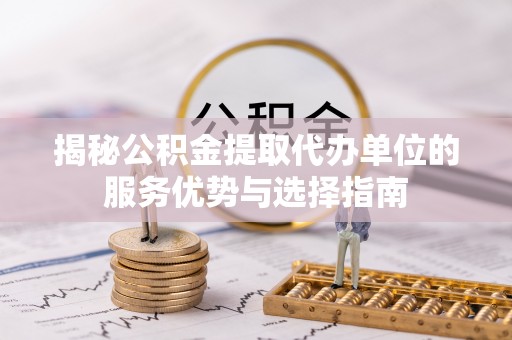 立山揭秘公积金提取代办单位的服务优势与选择指南