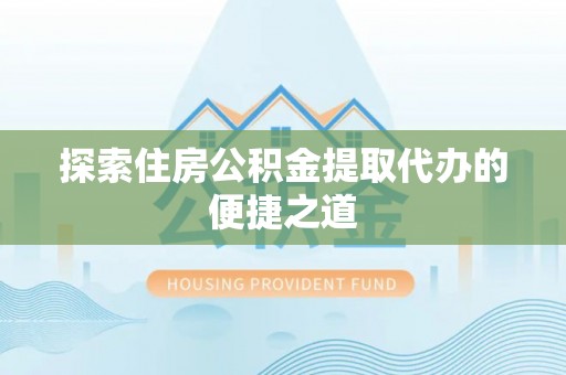 立山探索住房公积金提取代办的便捷之道