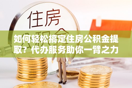 立山如何轻松搞定住房公积金提取？代办服务助你一臂之力