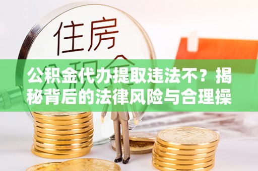 立山公积金代办提取违法不？揭秘背后的法律风险与合理操作