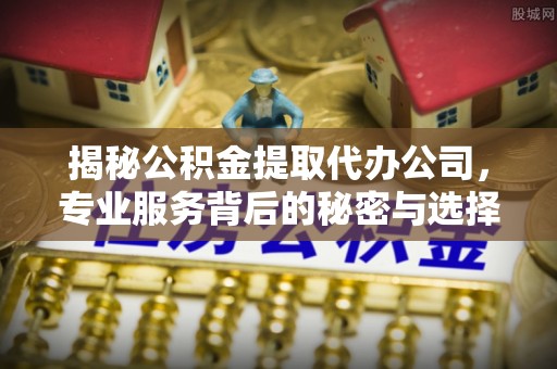 立山揭秘公积金提取代办公司，专业服务背后的秘密与选择指南