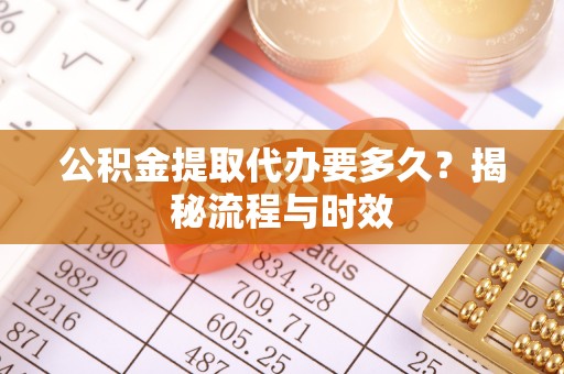 立山公积金提取代办要多久？揭秘流程与时效