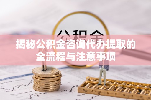 立山揭秘公积金咨询代办提取的全流程与注意事项