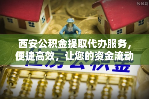 立山西安公积金提取代办服务，便捷高效，让您的资金流动无忧