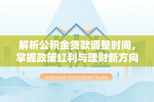 立山解析公积金贷款调整时间，掌握政策红利与理财新方向
