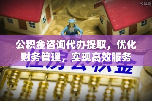 立山公积金咨询代办提取，优化财务管理，实现高效服务