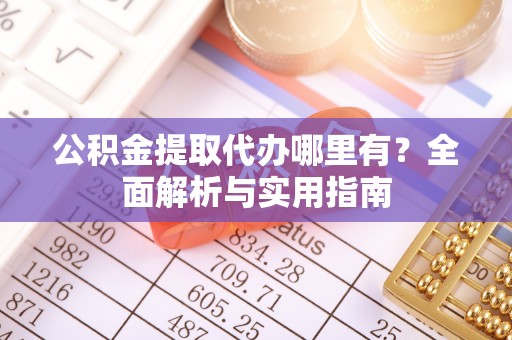 立山公积金提取代办哪里有？全面解析与实用指南